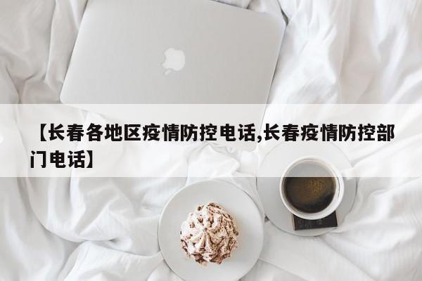 【长春各地区疫情防控电话,长春疫情防控部门电话】