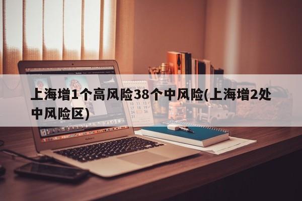 上海增1个高风险38个中风险(上海增2处中风险区)
