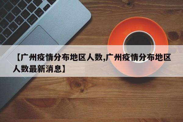【广州疫情分布地区人数,广州疫情分布地区人数最新消息】