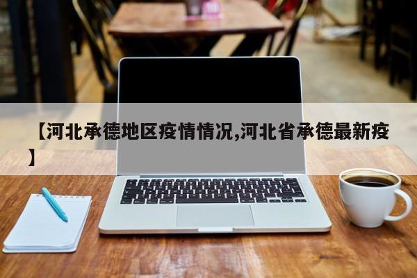 【河北承德地区疫情情况,河北省承德最新疫】