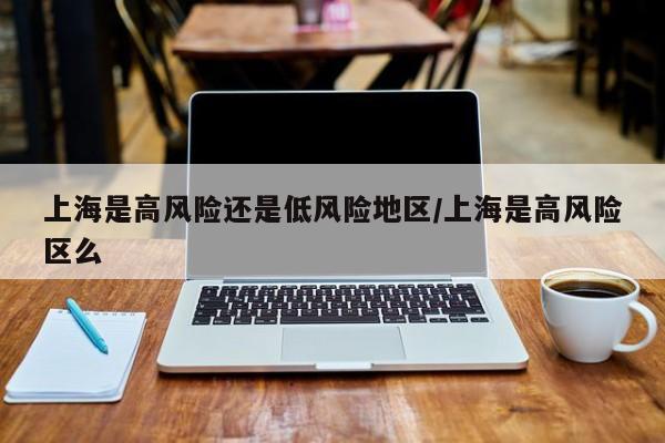 上海是高风险还是低风险地区/上海是高风险区么