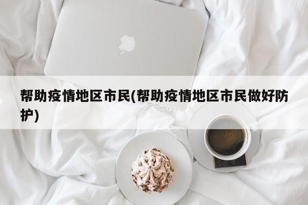帮助疫情地区市民(帮助疫情地区市民做好防护)