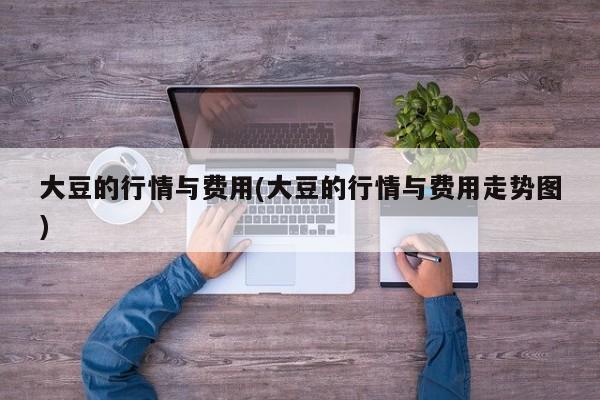 大豆的行情与费用(大豆的行情与费用走势图)