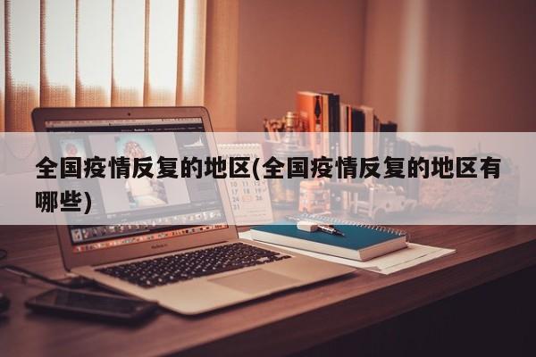 全国疫情反复的地区(全国疫情反复的地区有哪些)