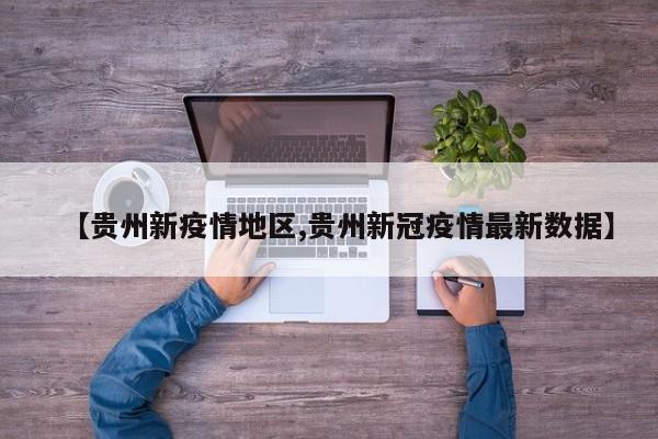 【贵州新疫情地区,贵州新冠疫情最新数据】