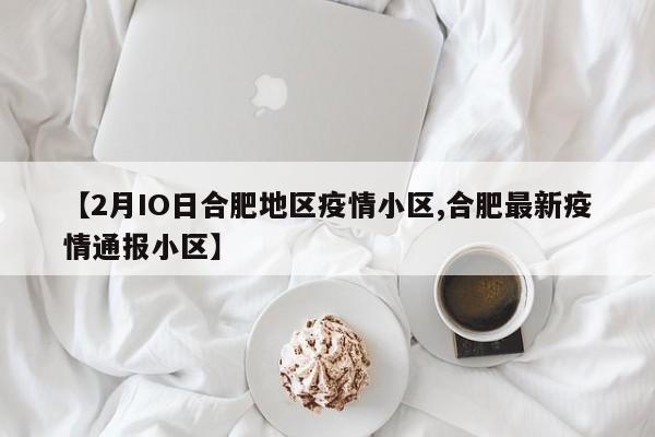【2月IO日合肥地区疫情小区,合肥最新疫情通报小区】