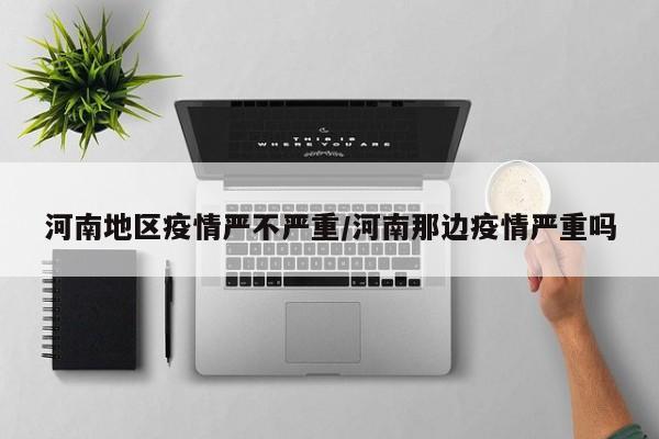 河南地区疫情严不严重/河南那边疫情严重吗