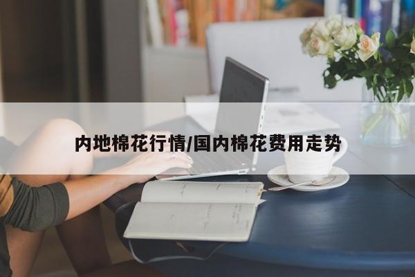 内地棉花行情/国内棉花费用走势