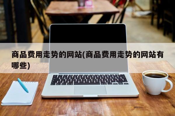 商品费用走势的网站(商品费用走势的网站有哪些)