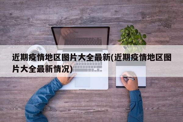 近期疫情地区图片大全最新(近期疫情地区图片大全最新情况)