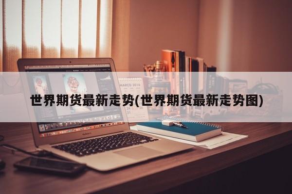 世界期货最新走势(世界期货最新走势图)