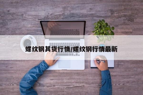 螺纹钢其货行情/螺纹钢行情最新