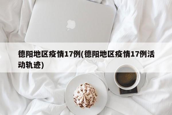 德阳地区疫情17例(德阳地区疫情17例活动轨迹)