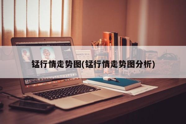 锰行情走势图(锰行情走势图分析)