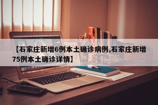 【石家庄新增6例本土确诊病例,石家庄新增75例本土确诊详情】
