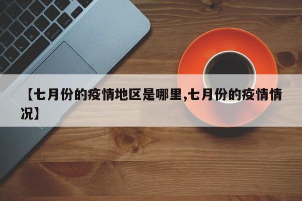 【七月份的疫情地区是哪里,七月份的疫情情况】