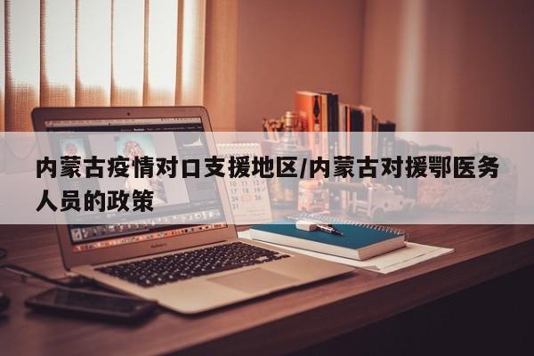 内蒙古疫情对口支援地区/内蒙古对援鄂医务人员的政策