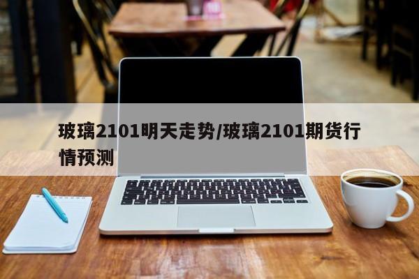 玻璃2101明天走势/玻璃2101期货行情预测