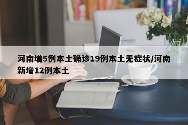 河南增5例本土确诊19例本土无症状/河南新增12例本土