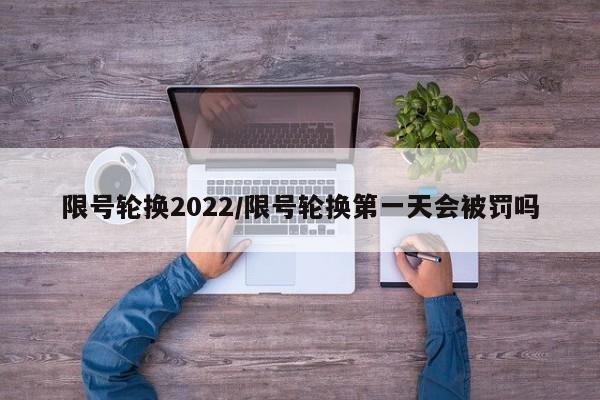 限号轮换2022/限号轮换第一天会被罚吗