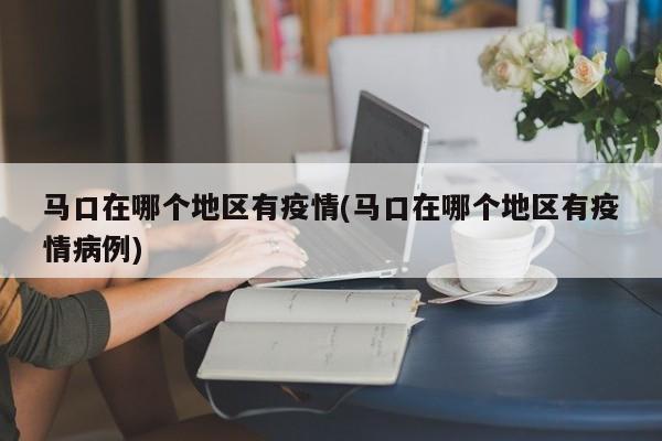 马口在哪个地区有疫情(马口在哪个地区有疫情病例)