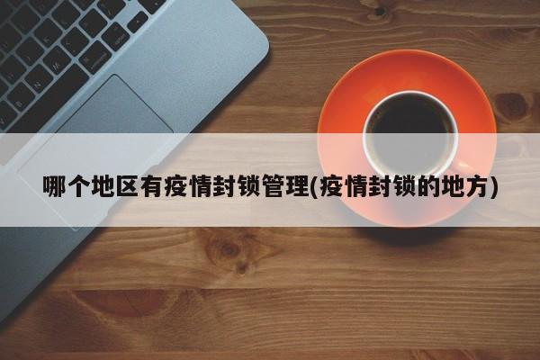 哪个地区有疫情封锁管理(疫情封锁的地方)