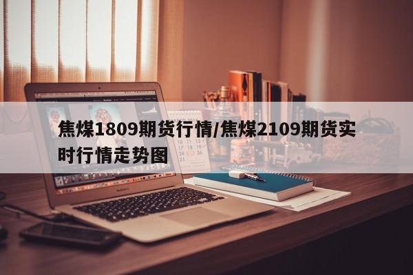 焦煤1809期货行情/焦煤2109期货实时行情走势图