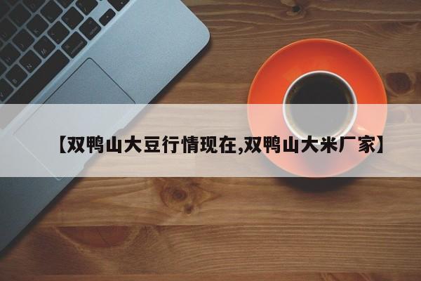 【双鸭山大豆行情现在,双鸭山大米厂家】
