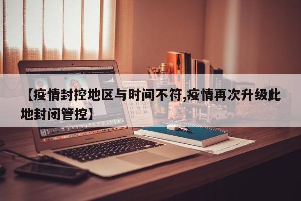 【疫情封控地区与时间不符,疫情再次升级此地封闭管控】