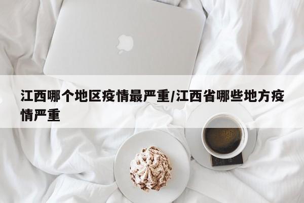江西哪个地区疫情最严重/江西省哪些地方疫情严重
