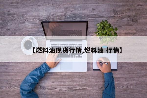 【燃料油现货行情,燃料油 行情】