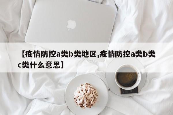【疫情防控a类b类地区,疫情防控a类b类c类什么意思】