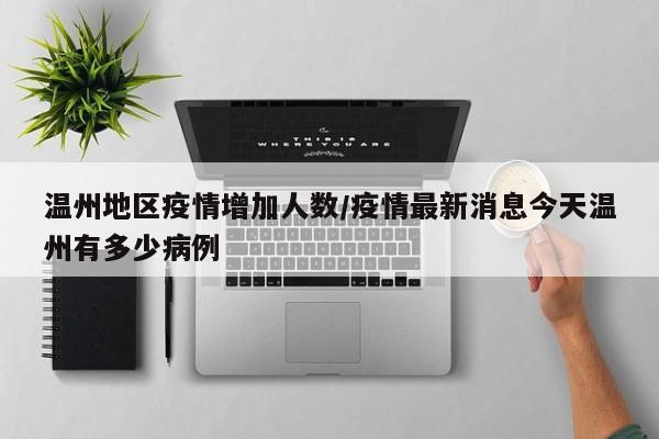 温州地区疫情增加人数/疫情最新消息今天温州有多少病例