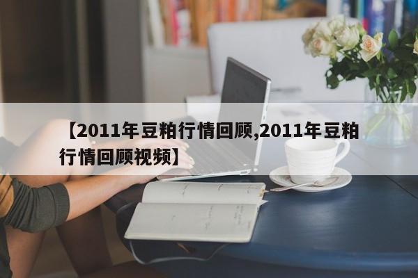 【2011年豆粕行情回顾,2011年豆粕行情回顾视频】