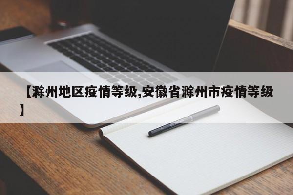 【滁州地区疫情等级,安徽省滁州市疫情等级】