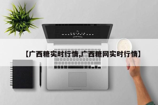 【广西糖实时行情,广西糖网实时行情】