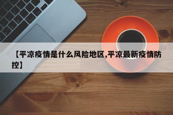【平凉疫情是什么风险地区,平凉最新疫情防控】