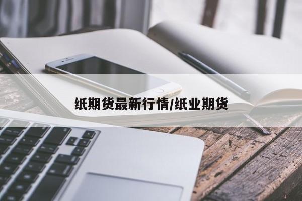 纸期货最新行情/纸业期货