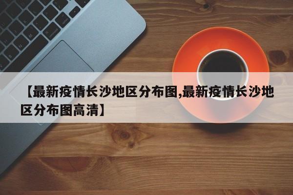 【最新疫情长沙地区分布图,最新疫情长沙地区分布图高清】