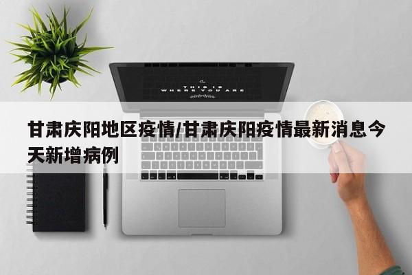 甘肃庆阳地区疫情/甘肃庆阳疫情最新消息今天新增病例