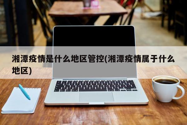 湘潭疫情是什么地区管控(湘潭疫情属于什么地区)
