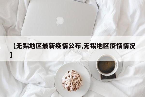 【无锡地区最新疫情公布,无锡地区疫情情况】