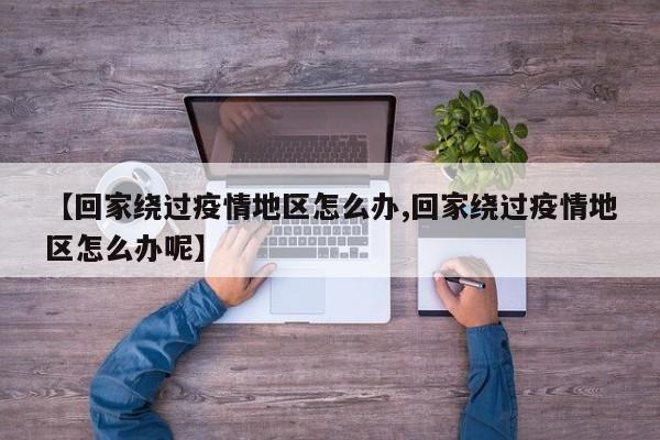 【回家绕过疫情地区怎么办,回家绕过疫情地区怎么办呢】