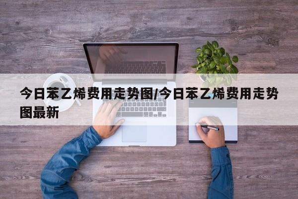 今日苯乙烯费用走势图/今日苯乙烯费用走势图最新