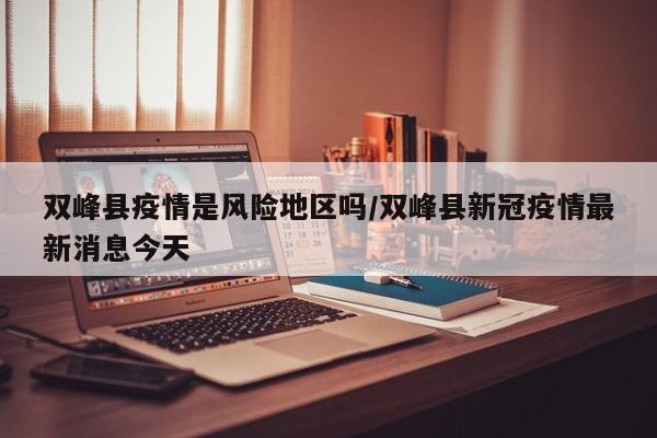 双峰县疫情是风险地区吗/双峰县新冠疫情最新消息今天