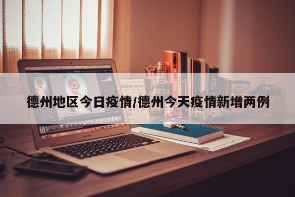 德州地区今日疫情/德州今天疫情新增两例