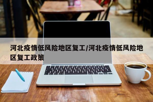 河北疫情低风险地区复工/河北疫情低风险地区复工政策
