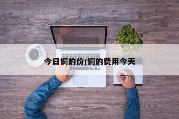 今日铜的价/铜的费用今天