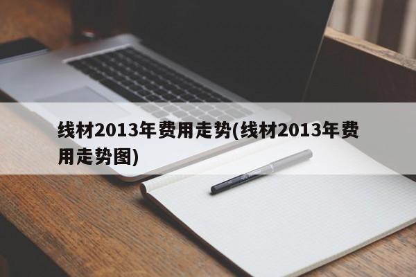 线材2013年费用走势(线材2013年费用走势图)