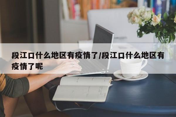 段江口什么地区有疫情了/段江口什么地区有疫情了呢